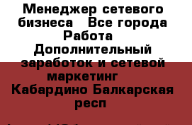 Менеджер сетевого бизнеса - Все города Работа » Дополнительный заработок и сетевой маркетинг   . Кабардино-Балкарская респ.